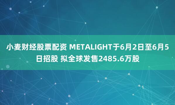 小麦财经股票配资 METALIGHT于6月2日至6月5日招股 拟全球发售2485.6万股
