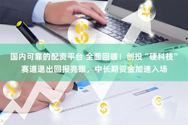 国内可靠的配资平台 全面回暖！创投“硬科技”赛道退出回报亮眼，中长期资金加速入场