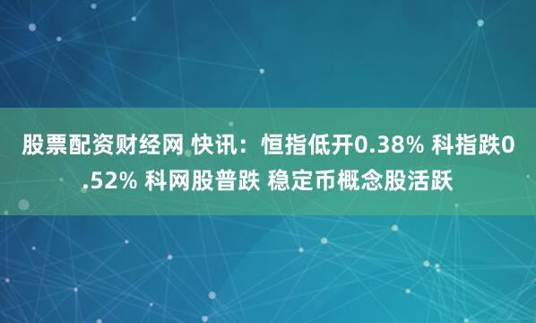 股票配资财经网 快讯：恒指低开0.38% 科指跌0.52% 科网股普跌 稳定币概念股活跃