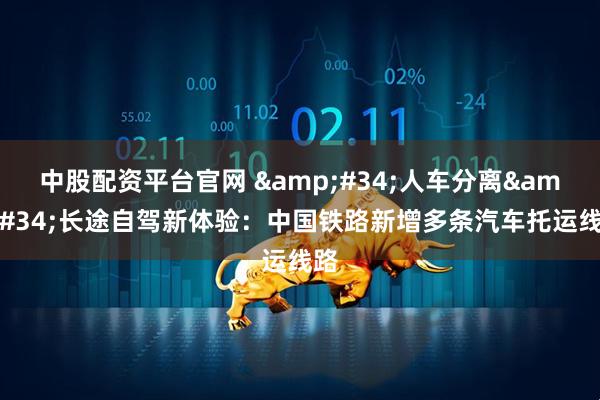 中股配资平台官网 &#34;人车分离&#34;长途自驾新体验：中国铁路新增多条汽车托运线路