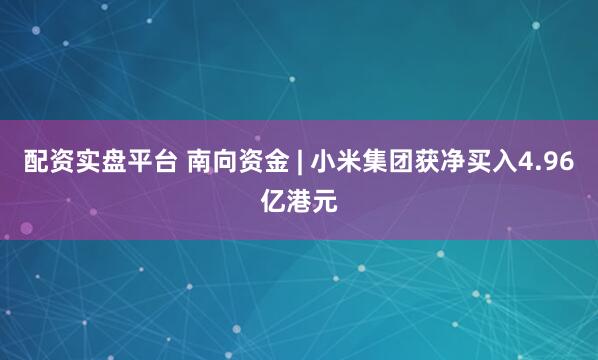 配资实盘平台 南向资金 | 小米集团获净买入4.96亿港元
