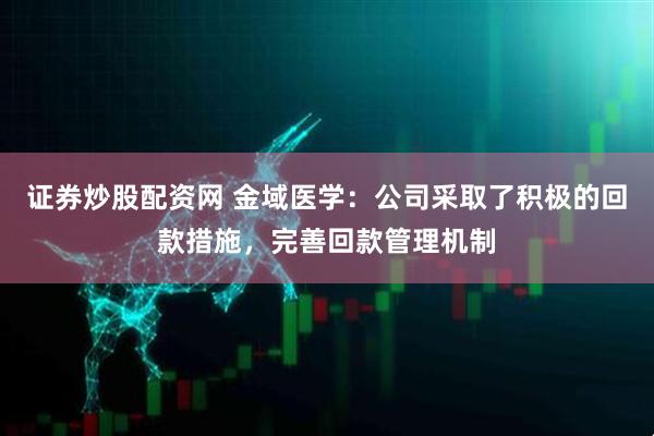 证券炒股配资网 金域医学：公司采取了积极的回款措施，完善回款管理机制