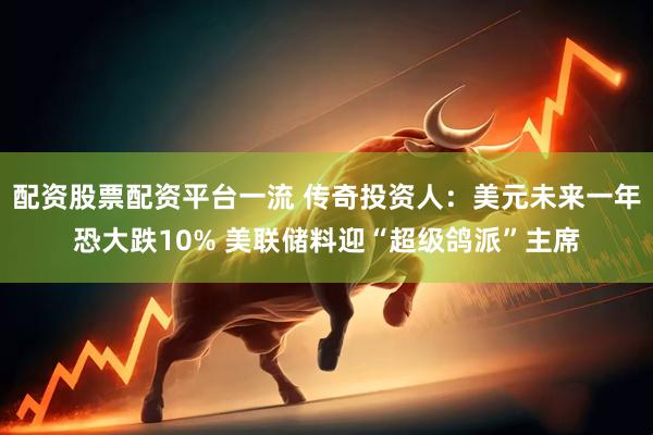 配资股票配资平台一流 传奇投资人：美元未来一年恐大跌10% 美联储料迎“超级鸽派”主席