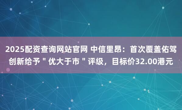 2025配资查询网站官网 中信里昂：首次覆盖佑驾创新给予＂优大于市＂评级，目标价32.00港元