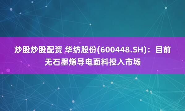 炒股炒股配资 华纺股份(600448.SH)：目前无石墨烯导电面料投入市场