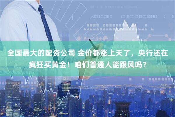 全国最大的配资公司 金价都涨上天了，央行还在疯狂买黄金！咱们普通人能跟风吗？