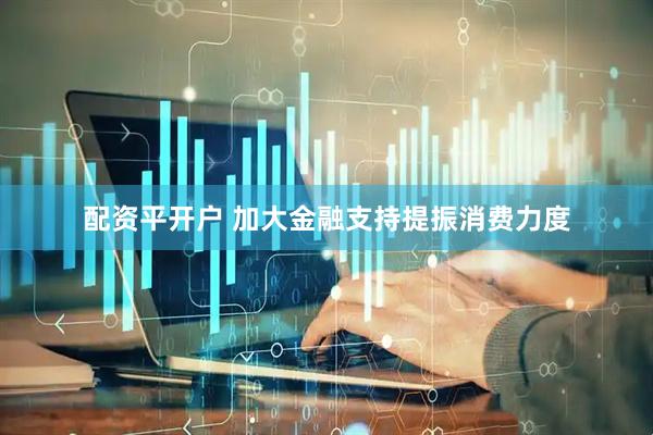 配资平开户 加大金融支持提振消费力度
