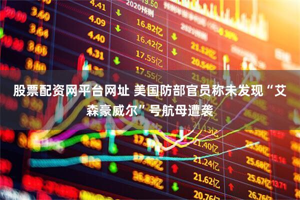 股票配资网平台网址 美国防部官员称未发现“艾森豪威尔”号航母遭袭