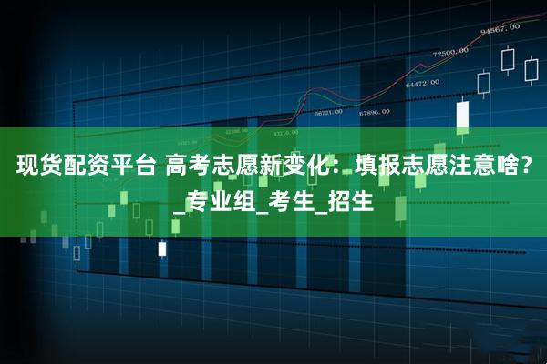 现货配资平台 高考志愿新变化：填报志愿注意啥？_专业组_考生_招生