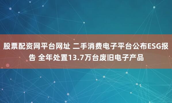 股票配资网平台网址 二手消费电子平台公布ESG报告 全年处置13.7万台废旧电子产品