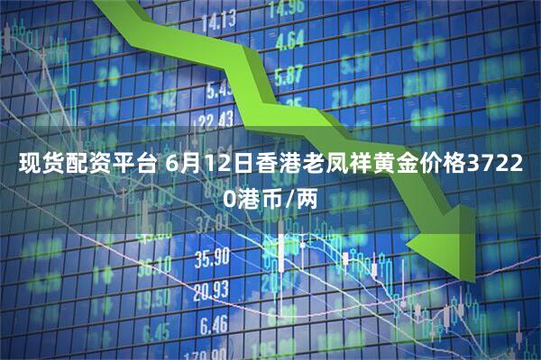 现货配资平台 6月12日香港老凤祥黄金价格37220港币/两