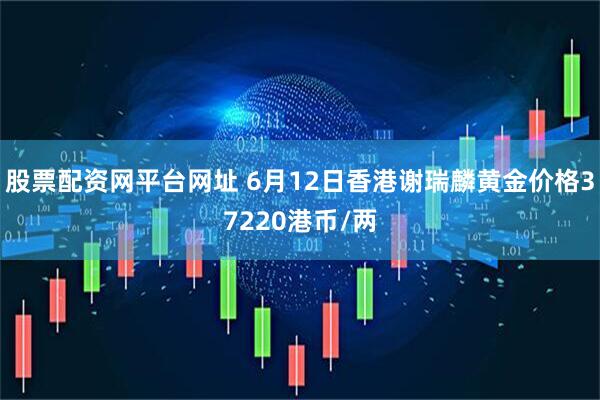 股票配资网平台网址 6月12日香港谢瑞麟黄金价格37220港币/两