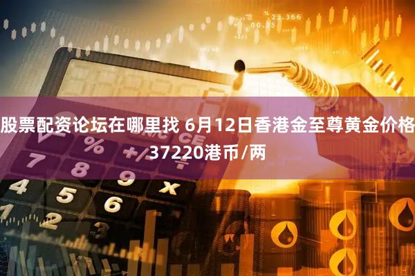 股票配资论坛在哪里找 6月12日香港金至尊黄金价格37220港币/两