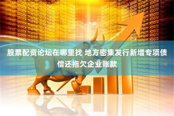股票配资论坛在哪里找 地方密集发行新增专项债偿还拖欠企业账款