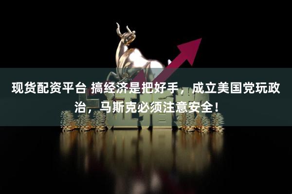 现货配资平台 搞经济是把好手，成立美国党玩政治，马斯克必须注意安全！