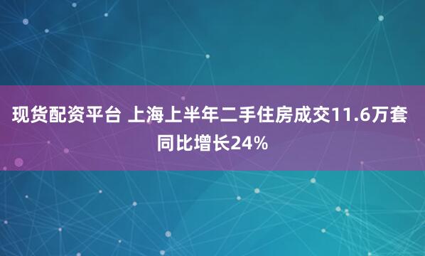 现货配资平台 上海上半年二手住房成交11.6万套 同比增长24%