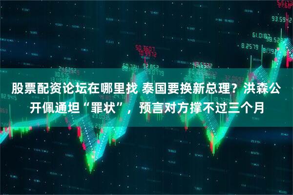 股票配资论坛在哪里找 泰国要换新总理？洪森公开佩通坦“罪状”，预言对方撑不过三个月