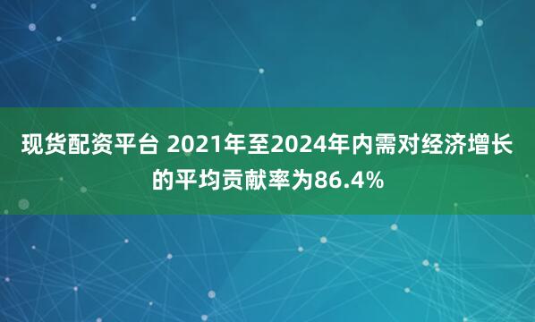 现货配资平台 2021年至2024年内需对经济增长的平均贡献率为86.4%