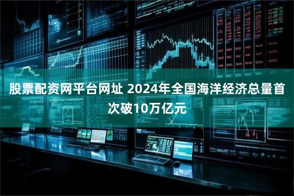 股票配资网平台网址 2024年全国海洋经济总量首次破10万亿元