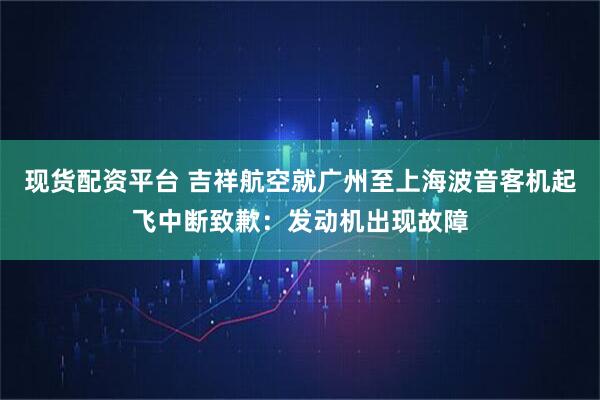 现货配资平台 吉祥航空就广州至上海波音客机起飞中断致歉：发动机出现故障