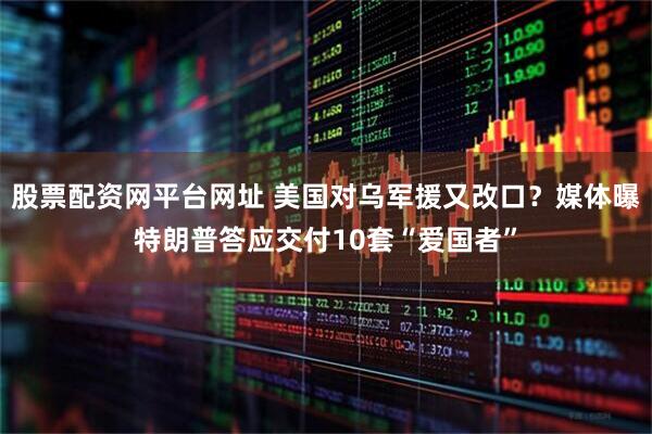 股票配资网平台网址 美国对乌军援又改口？媒体曝特朗普答应交付10套“爱国者”