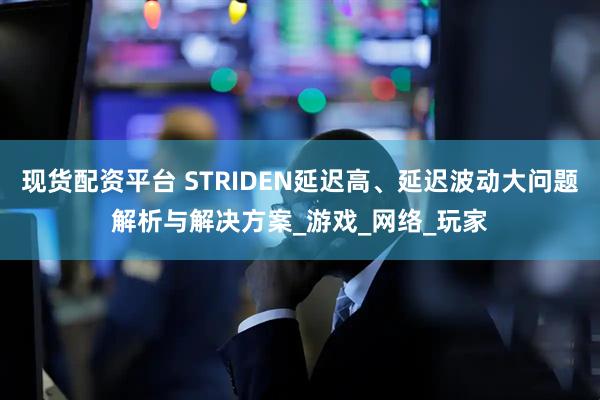 现货配资平台 STRIDEN延迟高、延迟波动大问题解析与解决方案_游戏_网络_玩家
