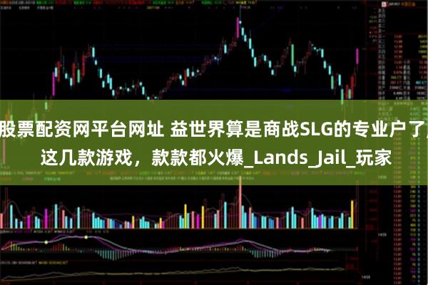 股票配资网平台网址 益世界算是商战SLG的专业户了, 这几款游戏，款款都火爆_Lands_Jail_玩家