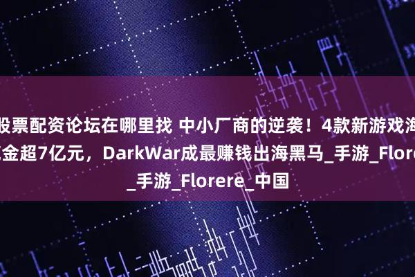 股票配资论坛在哪里找 中小厂商的逆袭！4款新游戏海外半年揽金超7亿元，DarkWar成最赚钱出海黑马_手游_Florere_中国