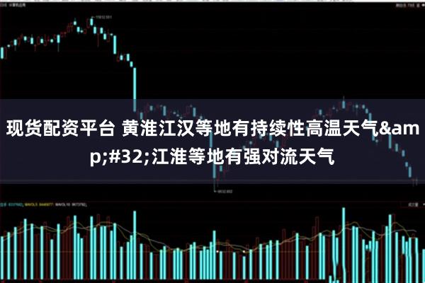 现货配资平台 黄淮江汉等地有持续性高温天气&#32;江淮等地有强对流天气