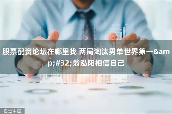 股票配资论坛在哪里找 两局淘汰男单世界第一&#32;翁泓阳相信自己