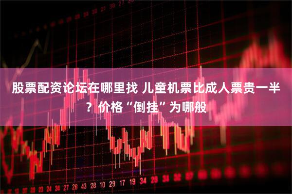 股票配资论坛在哪里找 儿童机票比成人票贵一半？价格“倒挂”为哪般