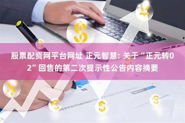 股票配资网平台网址 正元智慧: 关于“正元转02”回售的第二次提示性公告内容摘要