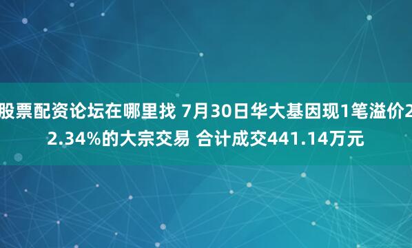 股票配资论坛在哪里找 7月30日华大基因现1笔溢价22.34%的大宗交易 合计成交441.14万元