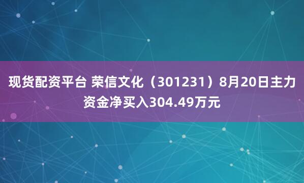 现货配资平台 荣信文化（301231）8月20日主力资金净买入304.49万元