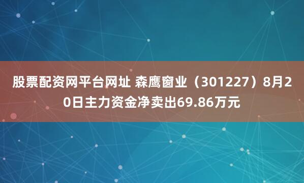 股票配资网平台网址 森鹰窗业（301227）8月20日主力资金净卖出69.86万元