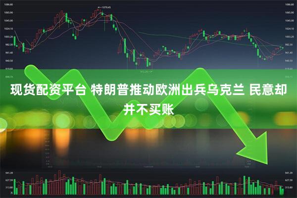 现货配资平台 特朗普推动欧洲出兵乌克兰 民意却并不买账