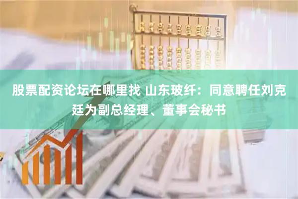 股票配资论坛在哪里找 山东玻纤：同意聘任刘克廷为副总经理、董事会秘书