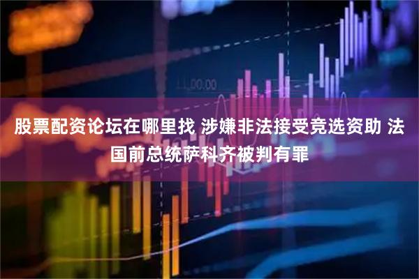 股票配资论坛在哪里找 涉嫌非法接受竞选资助 法国前总统萨科齐被判有罪