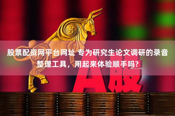股票配资网平台网址 专为研究生论文调研的录音整理工具，用起来体验顺手吗?