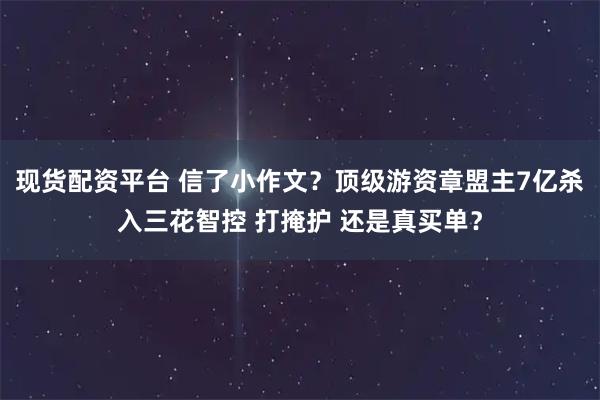现货配资平台 信了小作文？顶级游资章盟主7亿杀入三花智控 打掩护 还是真买单？
