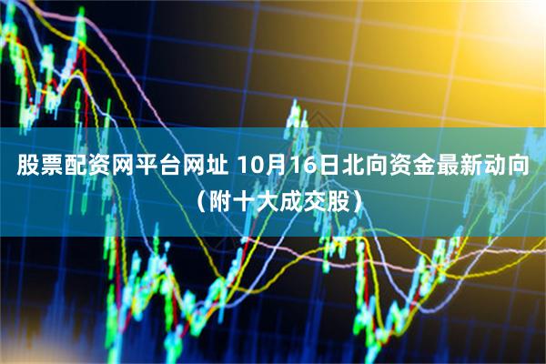股票配资网平台网址 10月16日北向资金最新动向（附十大成交股）
