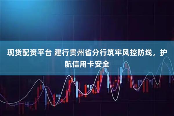 现货配资平台 建行贵州省分行筑牢风控防线，护航信用卡安全