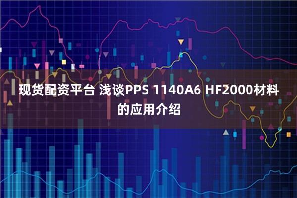 现货配资平台 浅谈PPS 1140A6 HF2000材料的应用介绍