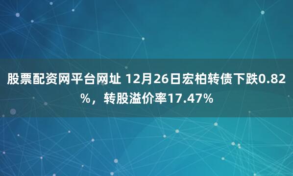 股票配资网平台网址 12月26日宏柏转债下跌0.82%，转股溢价率17.47%