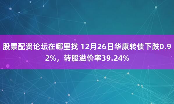 股票配资论坛在哪里找 12月26日华康转债下跌0.92%，转股溢价率39.24%