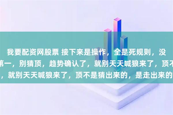 我要配资网股票 接下来是操作,全是死规则,没有半句模棱两可的话,第一,别猜顶,趋势确认了,就别天天喊狼来了,顶不是猜出来的,是走出来的