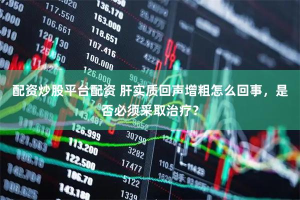 配资炒股平台配资 肝实质回声增粗怎么回事，是否必须采取治疗？