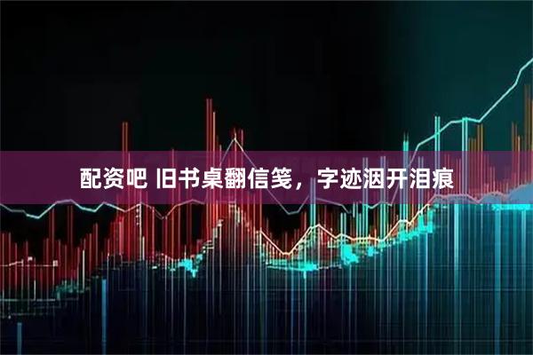 配资吧 旧书桌翻信笺，字迹洇开泪痕