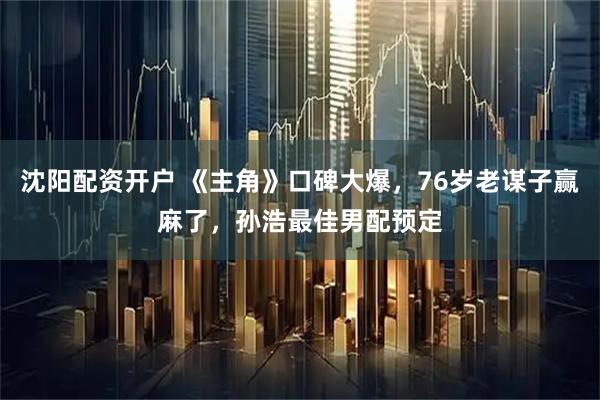 沈阳配资开户 《主角》口碑大爆，76岁老谋子赢麻了，孙浩最佳男配预定