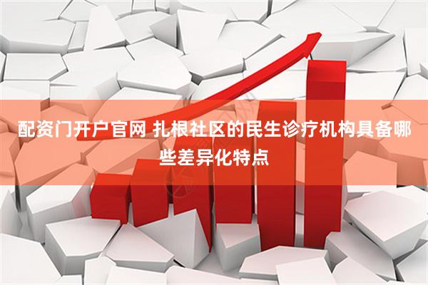 配资门开户官网 扎根社区的民生诊疗机构具备哪些差异化特点